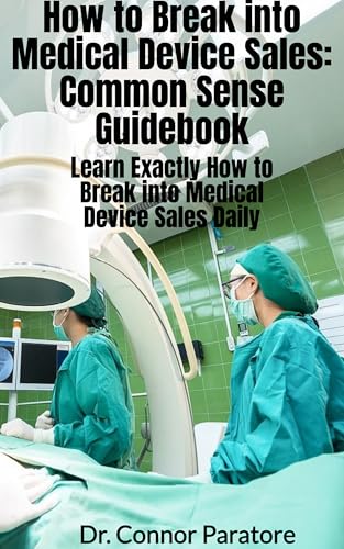 How to Break into Medical Device Sales: Common Sense Guidebook: Learn Exactly How to Break into Med Sales Daily (How-To Success Secrets Book 710)