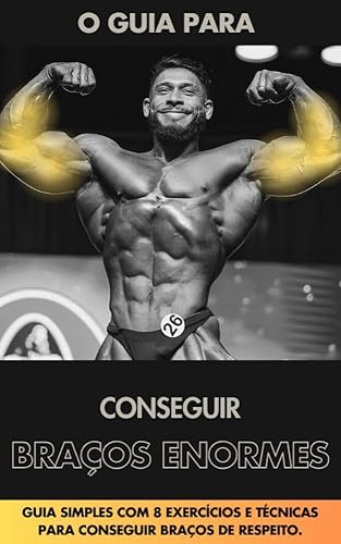 COMO CONSTRUIR BRAÇOS DE RESPEITO: Guia simples com 8 exercícios e técnicas para conseguir braços de respeito. (Muscle Guide: Treinos simples com técnicas ... biomecânica. Livro 3) (Portuguese Edition)