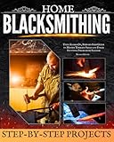 Home Blacksmithing: Your Hands-On, Step-by-Step Guide to Master Timeless Skills and Forge Stunning Pieces from Scratch