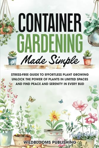 Container Gardening Made Simple: Your Stress-Free Guide to Effortless Growing, Unlock the Power of Plants in Limited Spaces and Find Peace and Serenity in Every Bud