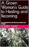  A Grown Woman\'s Guide to Healing and Becoming: How to Rebuild Your Life With Grace Wisdom and Strength (English Edition)