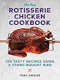 The Best Rotisserie Chicken Cookbook: Over 100 Tasty Recipes Using a Store-Bought Bird