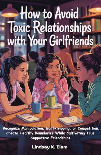How To Avoid Toxic Relationships With Your Girlfriends: Recognize Manipulation, Guilt-tripping, or Competition, Create Healthy b
