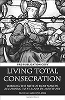 Living Total Consecration - DRAFT: Walking the Path of Holy Slavery According to St. Louis de Montfort 1533680493 Book Cover