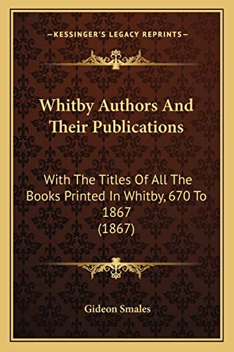 Whitby Authors And Their Publications: With The Titles Of All The Books Printed In Whitby, 670 To 1867 (1867)