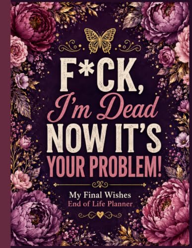 F*ck, I’m Dead. Now It’s Your Problem!: Everything You Need To Know When I am Gone| Important Information for My Family End of Life Planning Workbook, ... and Final Wishes ( Death Planning Workbook)
