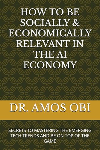 HOW TO BE SOCIALLY & ECONOMICALLY RELEVANT IN THE AI ECONOMY: SECRETS TO MASTERING THE EMERGING TECH TRENDS AND BE ON TOP OF THE