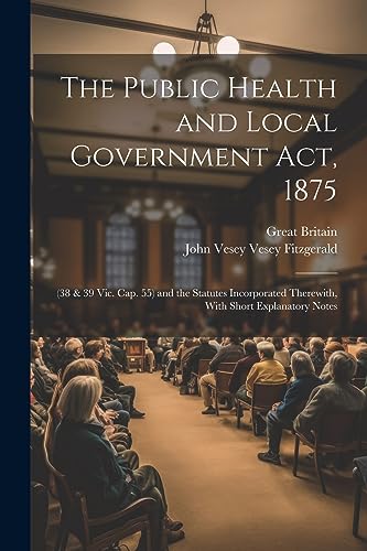 The Public Health and Local Government Act, 1875: (38 & 39 Vic. Cap. 55) and the Statutes Incorporated Therewith, With Short Explanatory Notes