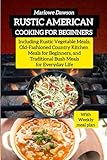 Rustic American Cooking for Beginners: Including Rustic Vegetable Meals, Old-Fashioned Country Kitchen Meals for Beginners, and Traditional Bush Meals for Everyday Life