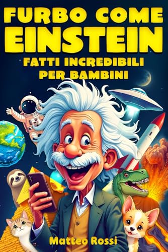 Furbo come Einstein – Fatti incredibili per bambini: Scopri fatti sorprendenti su storia, scienza, animali, spazio… e tanto altro ancora!