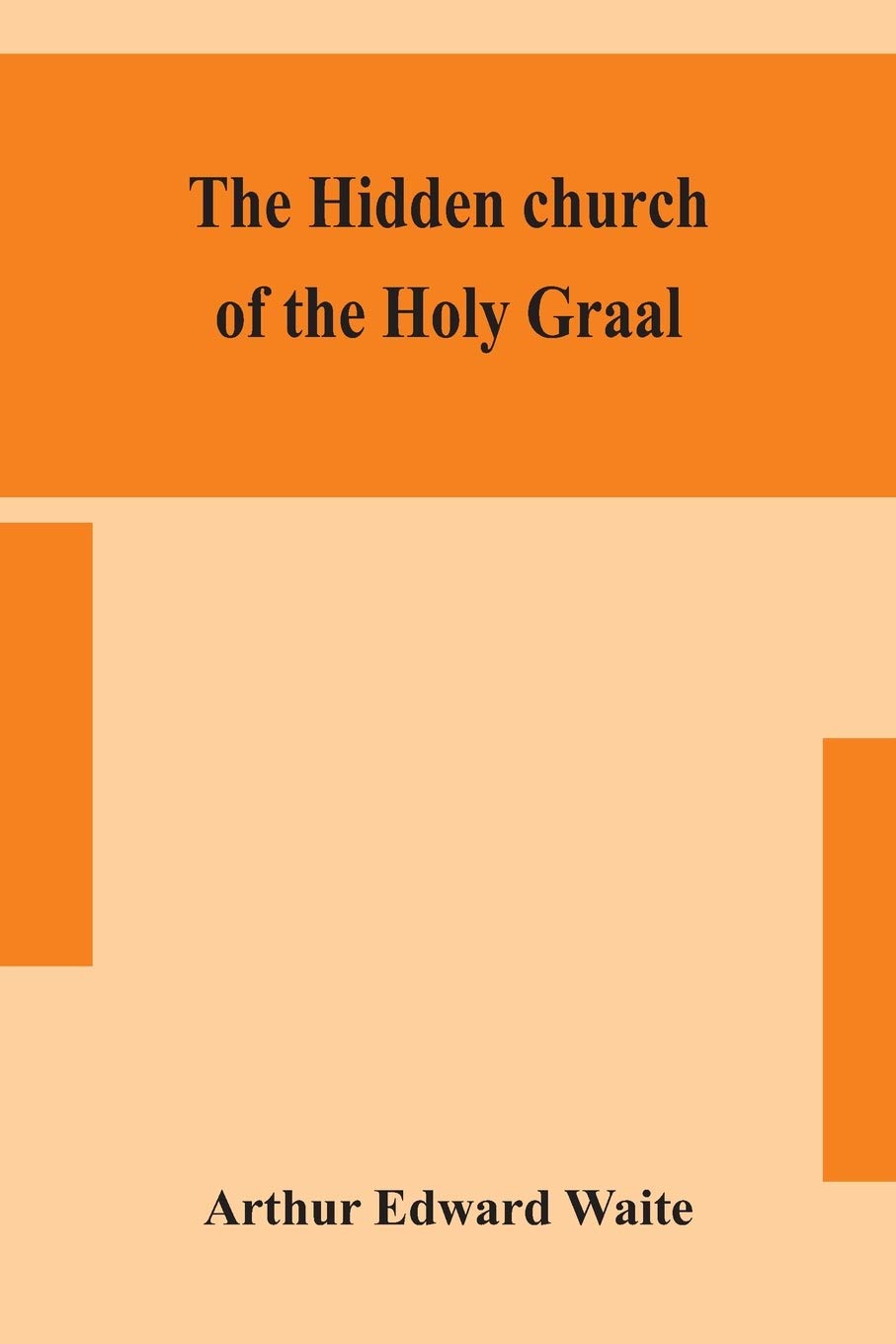 The hidden church of the Holy Graal: its legends and symbolism considered in their affinity with certain mysteries of initiation and other traces of a secret tradition in Christian times