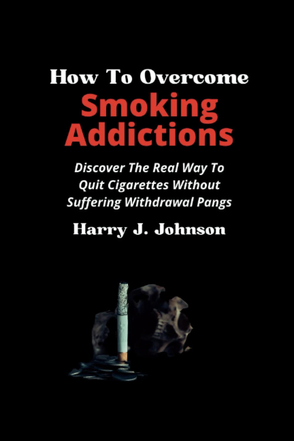 How To Overcome Smoking Addictions: Discover The Real Way To Quit Cigarettes Without Suffering Withdrawal Pangs. Easy way to stop and Give up on Smoking For Teens and Adults of All Ages. No Tears!!!