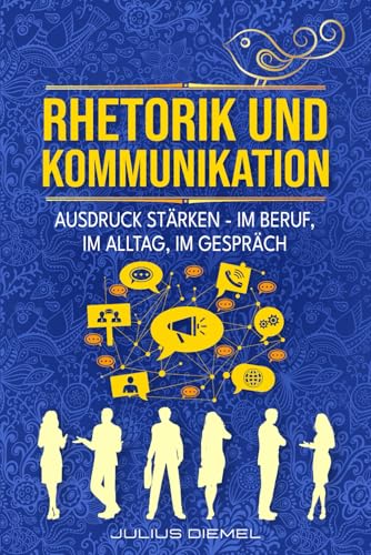 RHETORIK UND KOMMUNIKATION: Ausdrucksweise & Wortschatz im Alltag & Beruf steigern | Schlagfertigkeit & Smalltalk empathisch entfalten | Praxisbuch mit Methoden, Sprachmustern & Rhetorikkompetenz