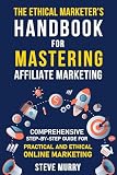The Ethical Marketer's Handbook for Mastering Affiliate Marketing: Comprehensive Step-By-Step Guide for Practical and Ethical Online Marketing (The Ethical Marketer’s Mastery Series)