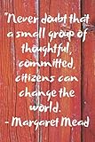 Never doubt that a small group of thoughtful, committed, citizens can change the world. Margaret...