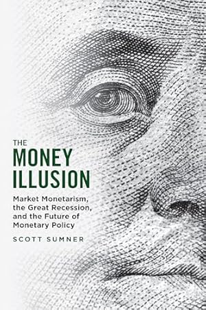 The Money Illusion: Market Monetarism, the Great Recession, and the Future of Monetary Policy