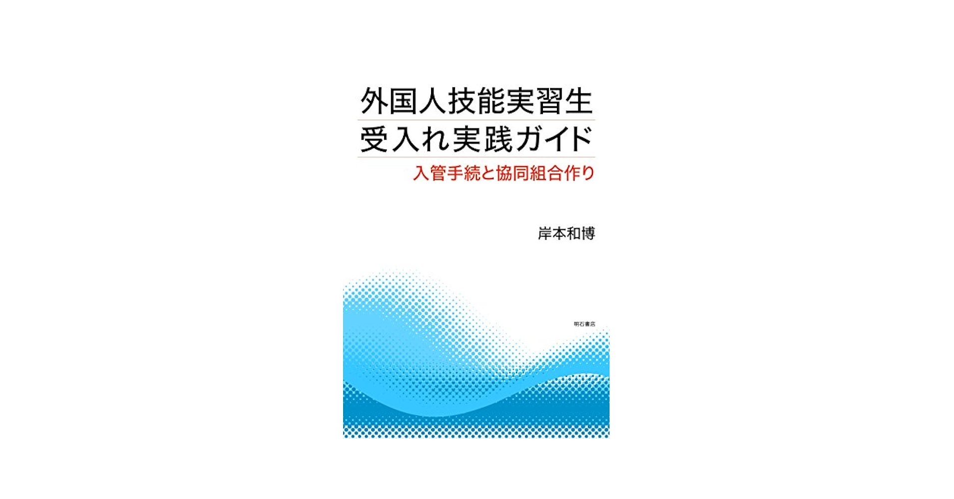 外国人技能実習生受入れ実践ガイド――入管手続と協同組合作り [単行本（ソフトカバー）] 岸本 和博 外国人技能実習生受入れ実践ガイド――入管手続と協同組合作り