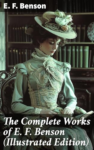The Complete Works of E. F. Benson (Illustrated Edition): 30 Novels, 70+ Short Stories & Historical Works (English Edition)