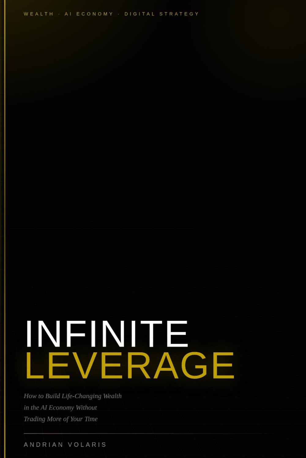 Infinite Leverage: How to Build Life-Changing Wealth in the AI Economy Without Trading More of Your Time