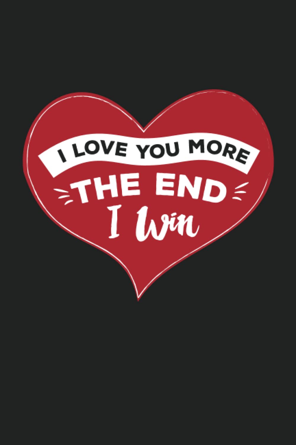 I Love You More The End I Win: Cute Journal Notebook - Valentine's Day Gift for Wife, Husband, Boyfriend, Girlfriend, Him or Her Present
