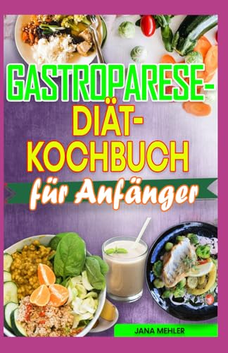 GASTROPARESE DIÄT KOCHBUCH FÜR ANFÄNGER: Kohlenhydratarme und ballaststoffarme, entzündungshemmende Rezepte zur Linderung von Gastroparese und Bauchschmerzen