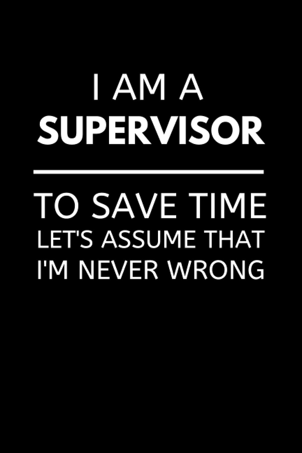 I Am A Supervisor To Save Time Let's Assume That I'm Never Wrong: Funny Supervisor Notebook With Lined Pages, A Great Appreciation Gift Idea For Supervisors