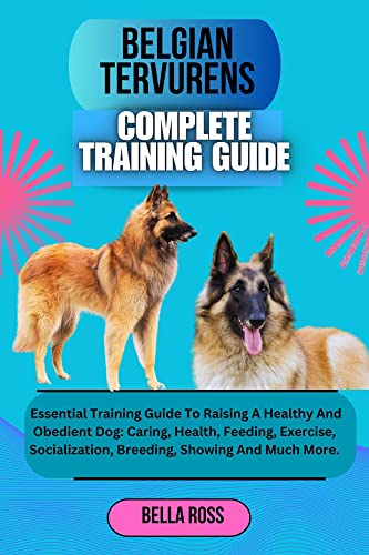 BELGIAN TERVURENS COMPLETE TRAINING GUIDE: Essential Training Guide To Raising A Healthy And Obedient Dog: Caring, Health, Feeding, Exercise, Socialization, Breeding, Showing And Much More.