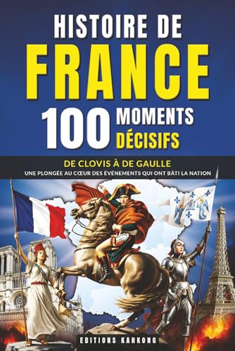 Histoire de France : 100 Moments Décisifs: Rois, Batailles et Révolutions | De Clovis à De Gaulle, un Voyage Fascinant pour les Passionnés de Culture Générale et de Patrimoine Français