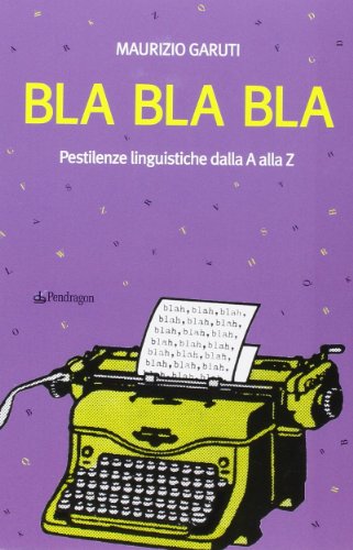Bla Bla Bla. Pestilenze linguistiche dalla A alla Z Bla Bla Bla. Pestilenze linguistiche dalla A alla Z
