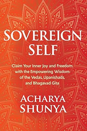 Sovereign Self: Claim Your Inner Joy and Freedom with the Empowering Wisdom of the Vedas, Upanishads, and Bhagavad Gita