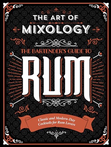 The Art of Mixology: Bartender's Guide to Rum - Classic &amp; Modern-Day Cocktails for Rum Lovers