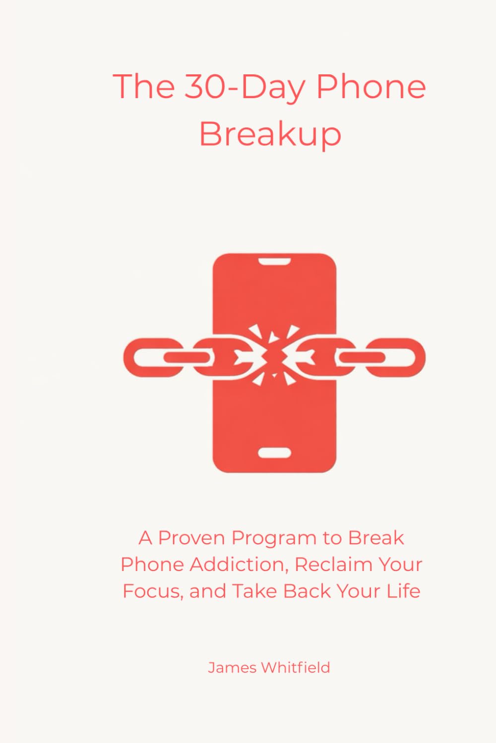 The 30-Day Phone Breakup: A Proven Program to Break Phone Addiction, Reclaim Your Focus, and Take Back Your Life (The Digital Detox)