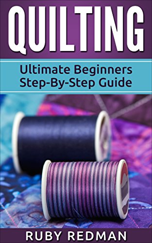Quilting: Ultimate Beginners Step-By-Step Guide (Quilting Patterns, Quilting For Beginners, Sewing, Sewing For Beginners, Knitting, Crochet, Crochet For Beginners)