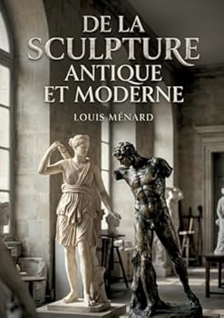 De la sculpture antique et moderne: Une exploration des évolutions de la sculpture, de l'Antiquité à l'époque moderne, par Louis Ménard (French Edition)