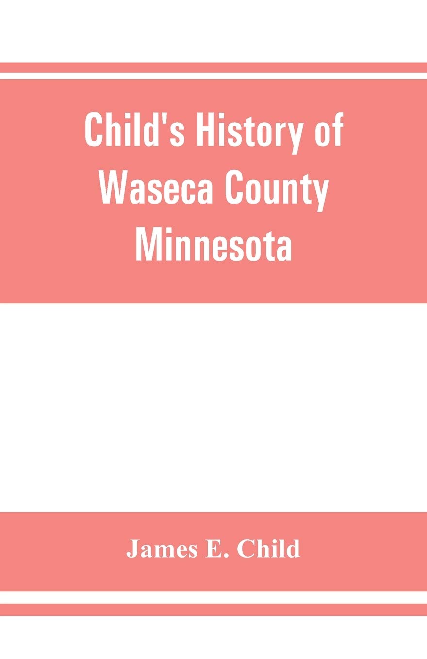 Child's history of Waseca County, Minnesota: from its first settlement in 1854 to the close of the year 1904, a record of fifty years: the story of the pioneers