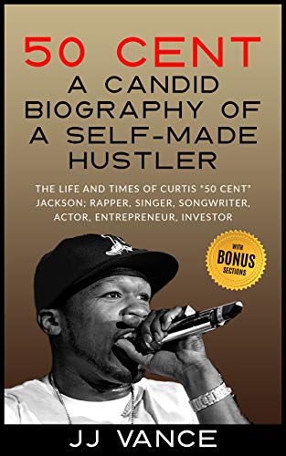 50 Cent  A CANDID BIOGRAPHY OF A SELF-MADE HUSTLER: THE LIFE AND TIMES OF CURTIS 50 Cent JACKSON; RAPPER, SINGER, SONGWRITER, ACTOR, ENTREPRENEUR, INVESTOR