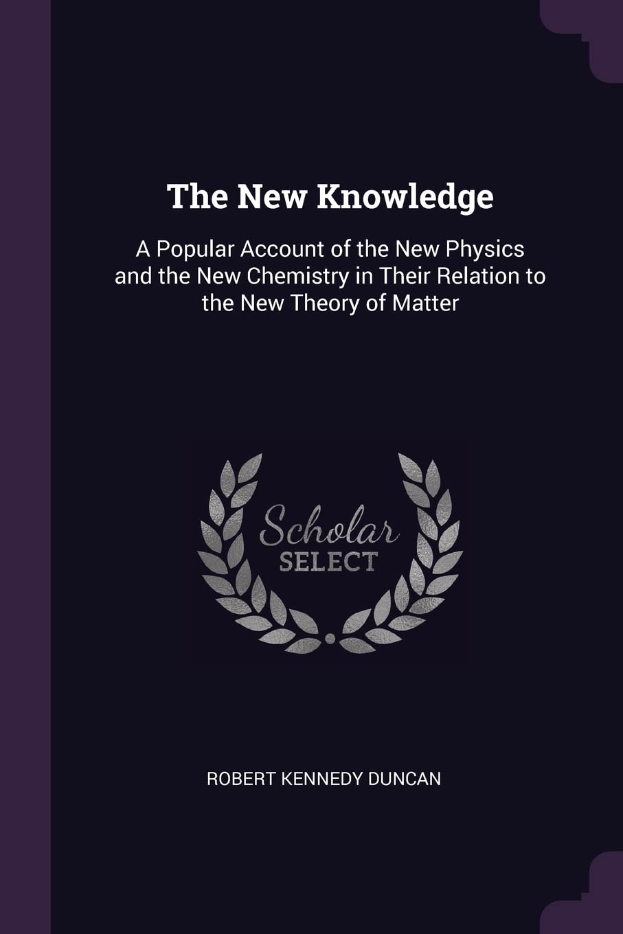 The New Knowledge: A Popular Account of the New Physics and the New Chemistry in Their Relation to the New Theory of Matter