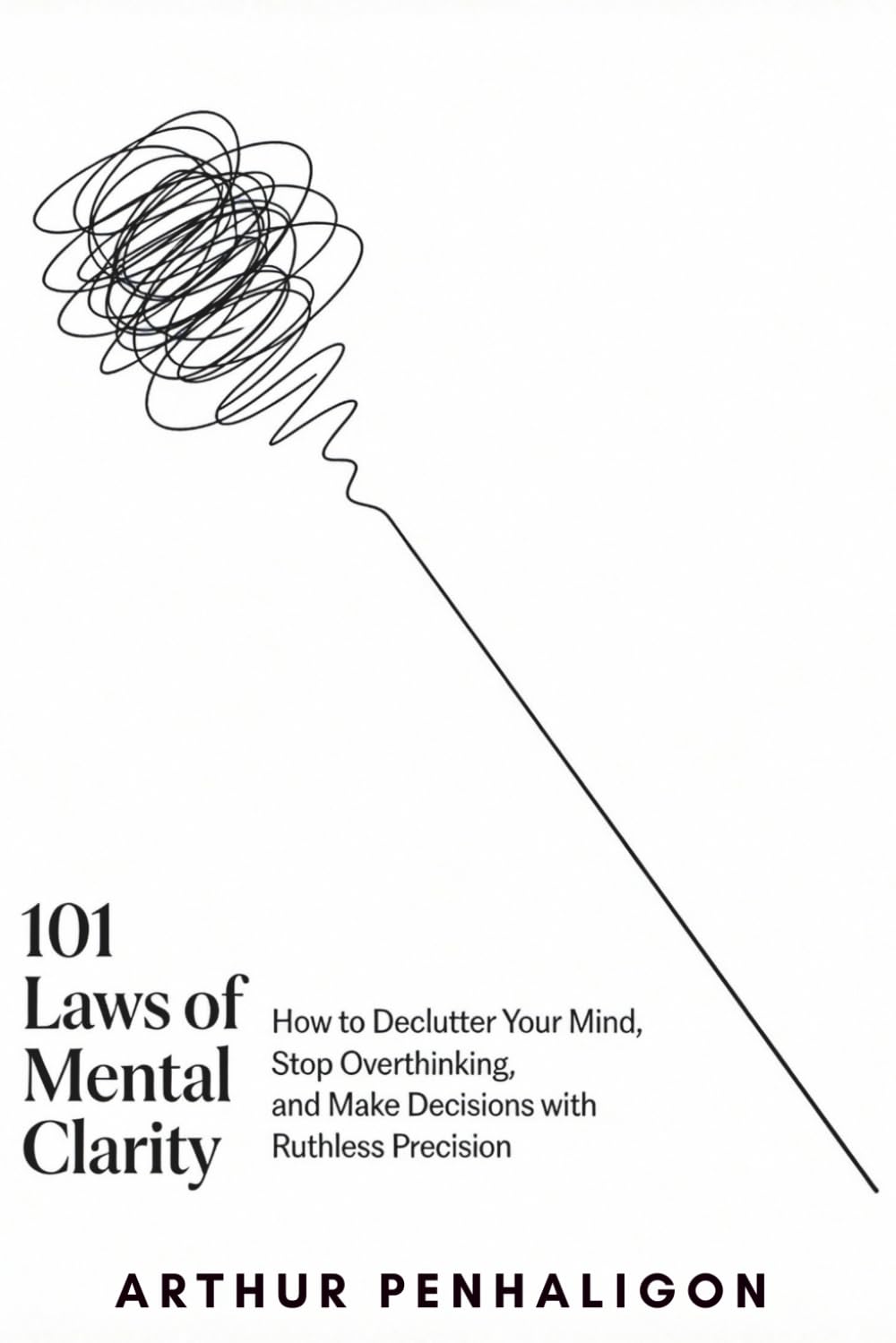 101 Laws of Mental Clarity: How to Declutter Your Mind, Stop Overthinking, and Make Decisions with Ruthless Precision