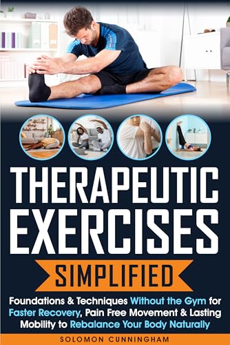 Therapeutic Exercises Simplified : Foundations & Techniques Without the Gym for Faster Recovery Pain...