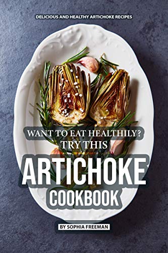 Want To Eat Healthily? Try This Artichoke Cookbook: Delicious And Healthy Artichoke Recipes cover
