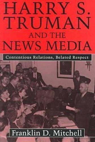 Harry S. Truman and the News Media: Contentious Relations, Belated Respect
