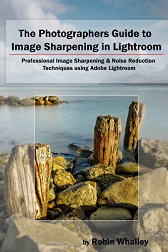 The Photographers Guide to Image Sharpening in Lightroom: Professional Image Sharpening & Noise Reduction Techniques using Adobe Lightroom