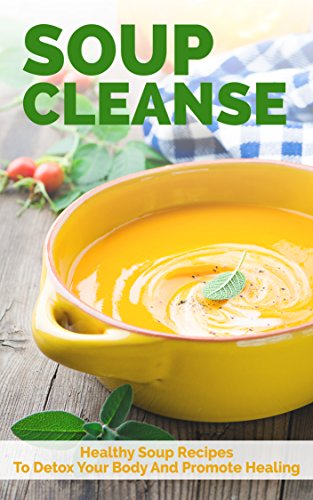 Soup Cleanse: Healthy Soup Recipes To Detox Your Body And Promote Healing (souping, soup detox, body detox)