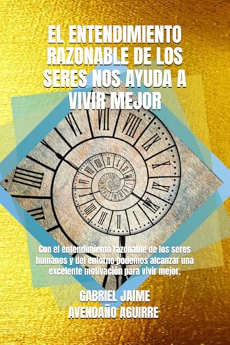EL ENTENDIMIENTO RAZONABLE DE LOS SERES NOS AYUDA A VIVIR MEJOR: Con el entendimiento razonable de los seres humanos y del entorno podemos alcanzar ... (Razonamientos de Vida.) (Spanish Edition)