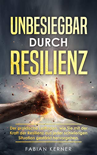 Unbesiegbar durch Resilienz: Der praktische Leitfaden, wie Sie mit der