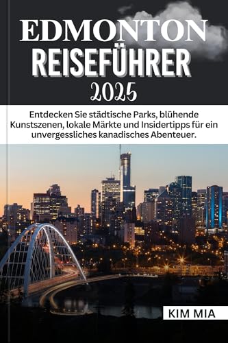 EDMONTON REISEFÜHRER 2025: Entdecken Sie städtische Parks, blühende Kunstszenen, lokale Märkte und Insidertipps für ein unvergessliches kanadisches Abenteuer. (German Edition)