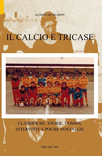 Il calcio e Tricase: Classifiche, storie, uomini, interviste e poche nostalgie (La scrittura di ADG) (Italian Edition)