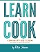 Learn To Cook: A Down and Dirty Guide to Cooking (For People Who Never Learned How)