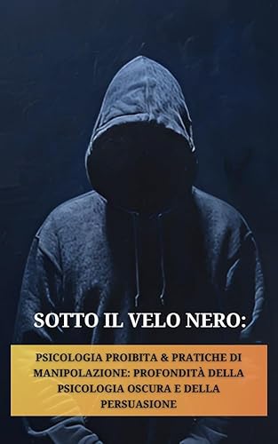 Sotto il Velo Nero Psicologia Proibita e Pratiche di Manipolazione: Profondità della Psicologia Oscura e della Persuasione (Controllo Psicologico, Strategie ... Psicologia Oscura Vol. 1) (Italian Edition)