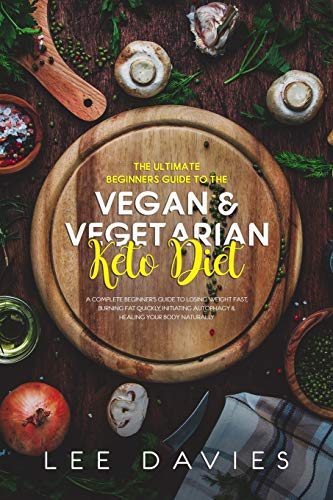 The Ultimate Beginners Guide To The Vegan / Vegetarian Keto Diet: A Complete Beginner's Guide to Losing Weight Fast, Burning Fat Quickly, Initiating Autophagy & Healing Your Body Naturally